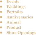 �	Events �	Weddings �	Portraits �	Anniversaries �	Animal �	Product �	Store Openings